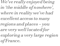 Weve really enjoyed being in the middle of nowhere, where in reality weve had excellent access to many regions and places  you are very well located for exploring a very large region of France.